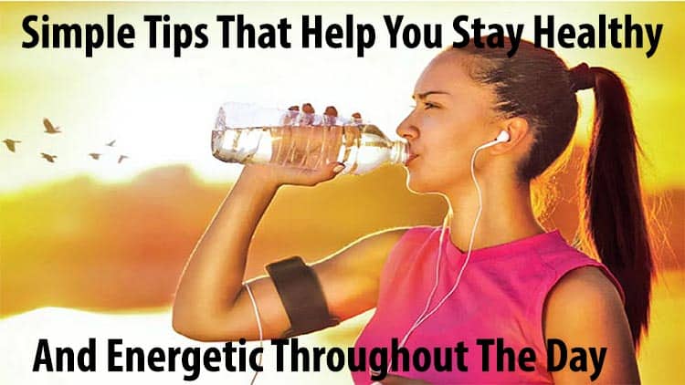 Simple Tips That Help You Stay Healthy and Energetic Throughout The Day