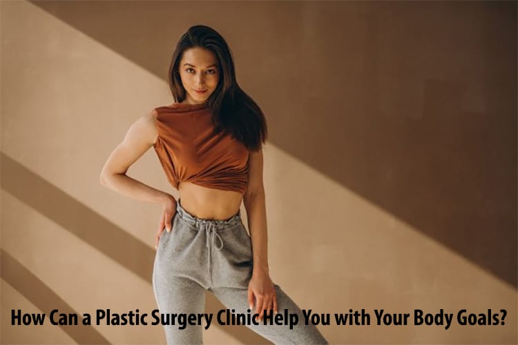 How Can a Plastic Surgery Clinic Help You with Your Body Goals?