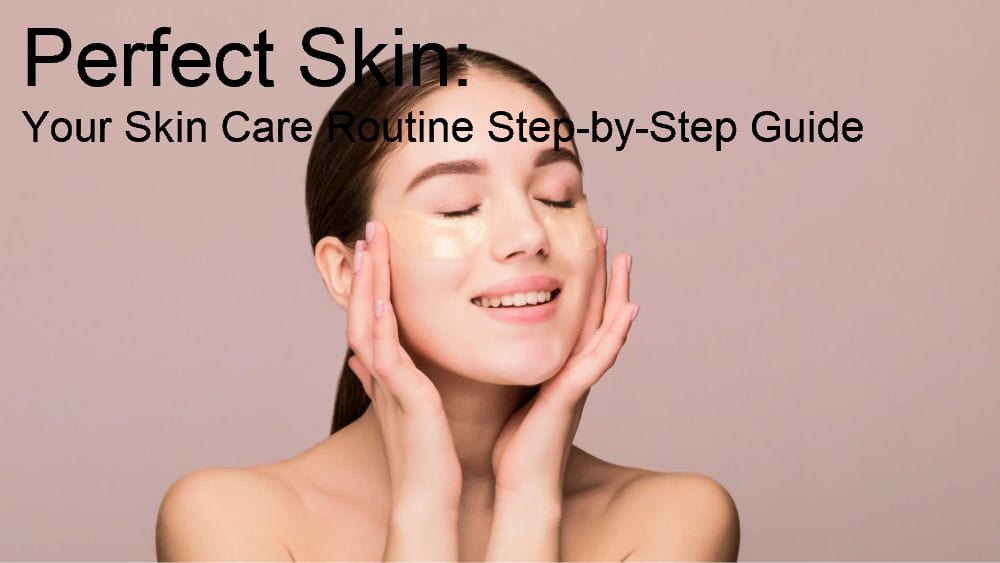 Perfect Skin: Your Skin Care Routine Step-by-Step Guide